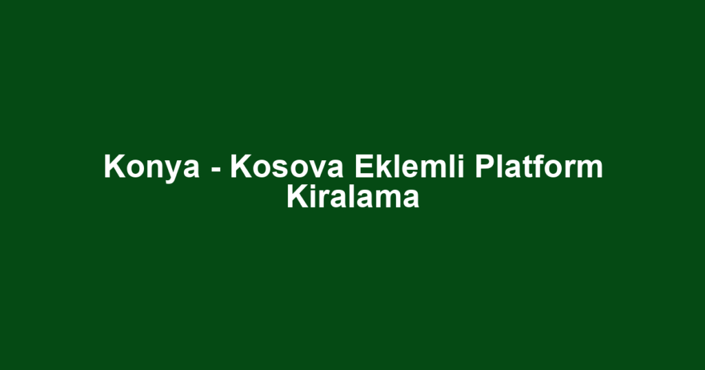Konya - Kosova Eklemli Platform Kiralama