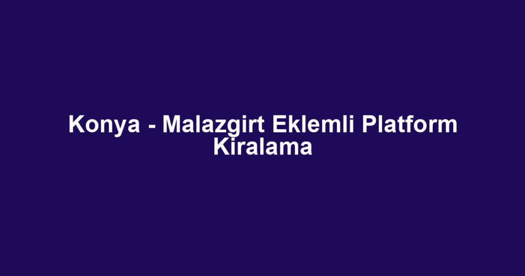 Konya - Malazgirt Eklemli Platform Kiralama