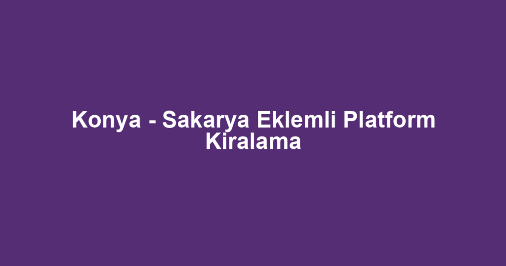 Konya - Sakarya Eklemli Platform Kiralama