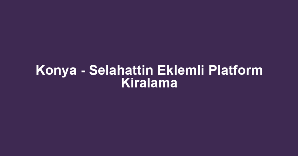 Konya - Selahattin Eklemli Platform Kiralama