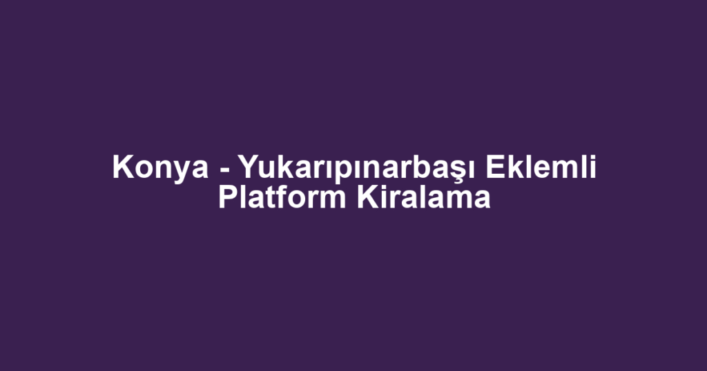 Konya - Yukarıpınarbaşı Eklemli Platform Kiralama