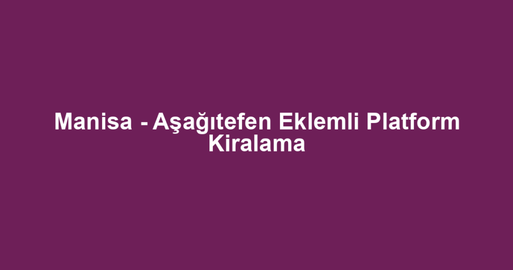 Manisa - Aşağıtefen Eklemli Platform Kiralama