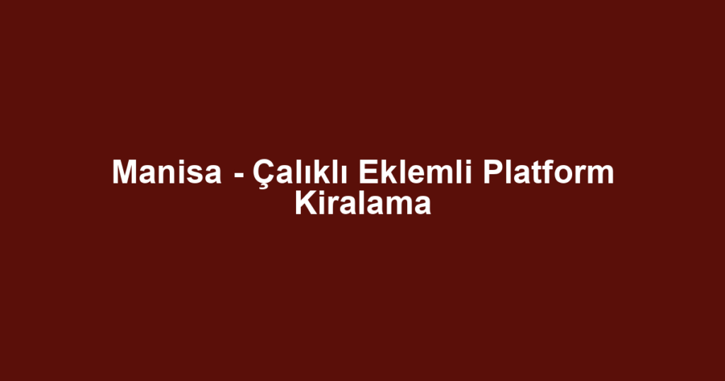 Manisa - Çalıklı Eklemli Platform Kiralama