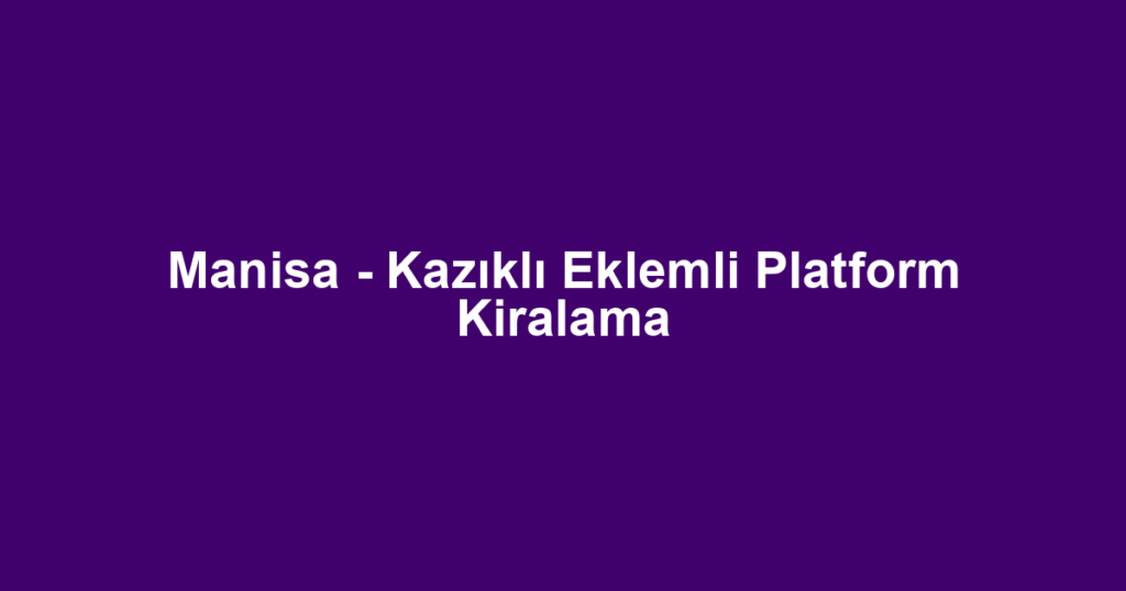 Manisa - Kazıklı Eklemli Platform Kiralama