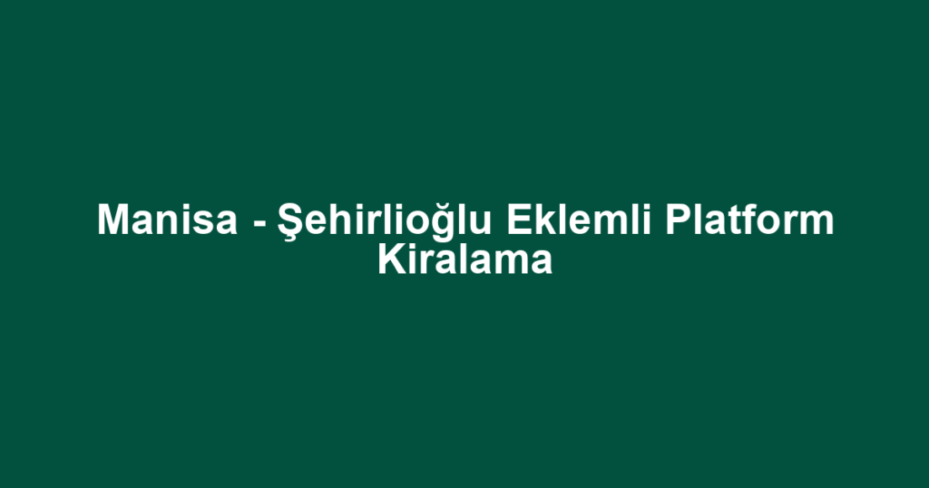 Manisa - Şehirlioğlu Eklemli Platform Kiralama
