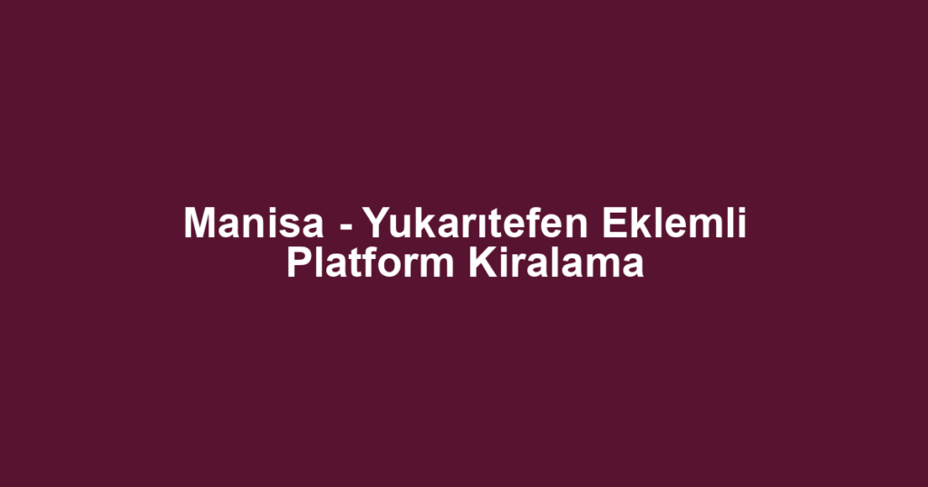 Manisa - Yukarıtefen Eklemli Platform Kiralama