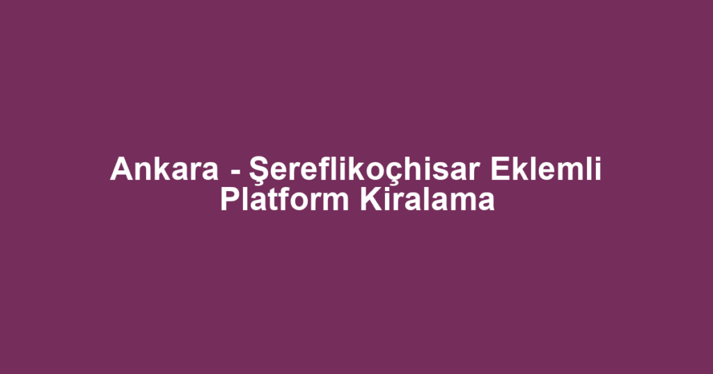 Ankara - Şereflikoçhisar Eklemli Platform Kiralama
