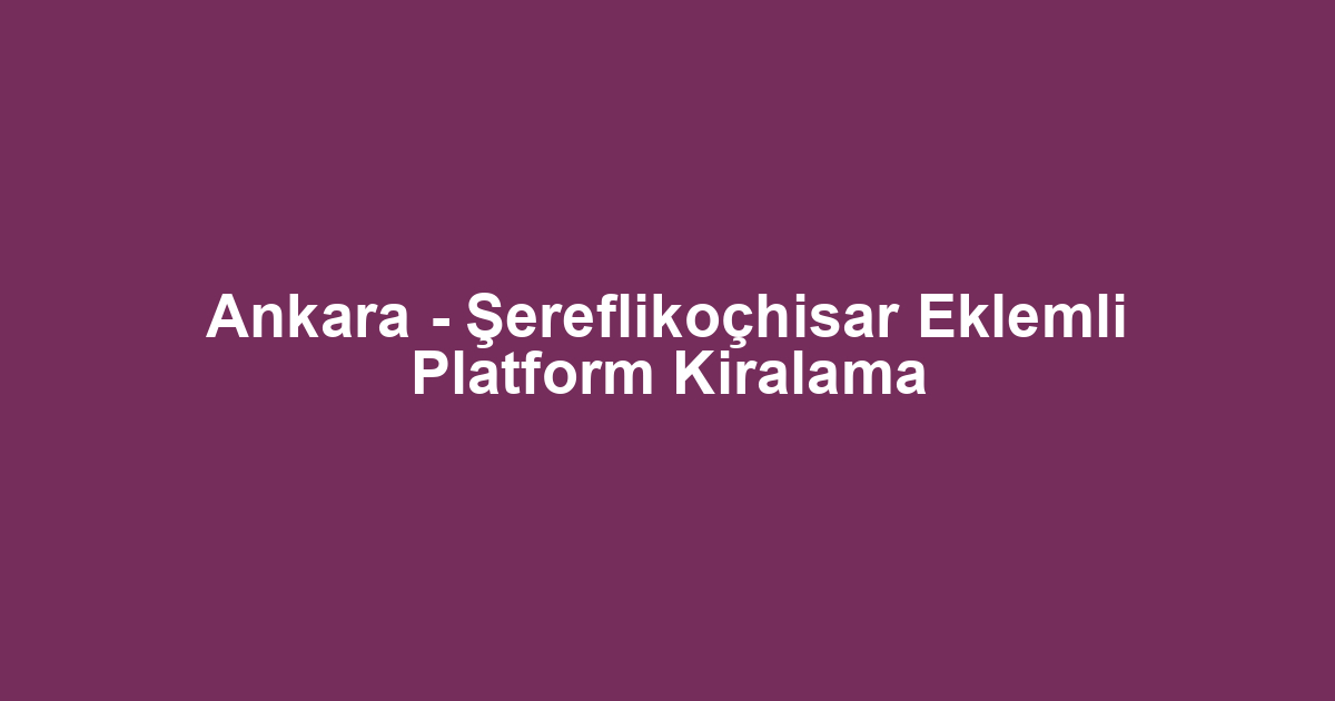 Ankara - Şereflikoçhisar Eklemli Platform Kiralama
