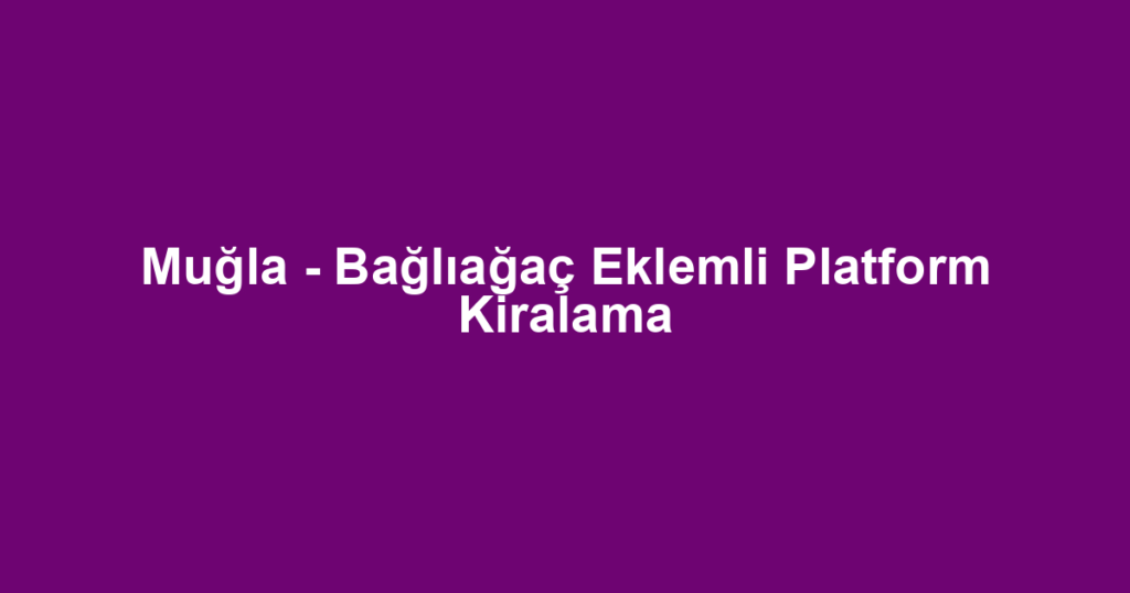 Muğla - Bağlıağaç Eklemli Platform Kiralama