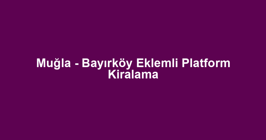 Muğla - Bayırköy Eklemli Platform Kiralama
