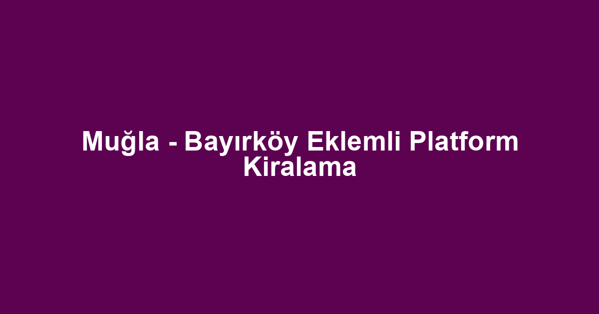 Muğla - Bayırköy Eklemli Platform Kiralama