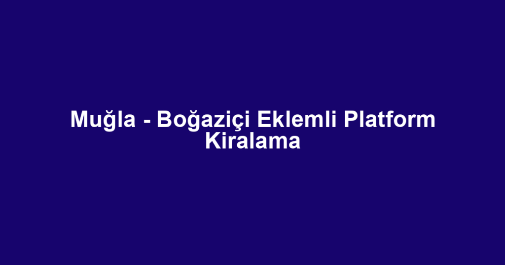 Muğla - Boğaziçi Eklemli Platform Kiralama