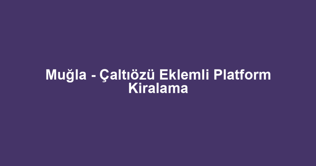 Muğla - Çaltıözü Eklemli Platform Kiralama