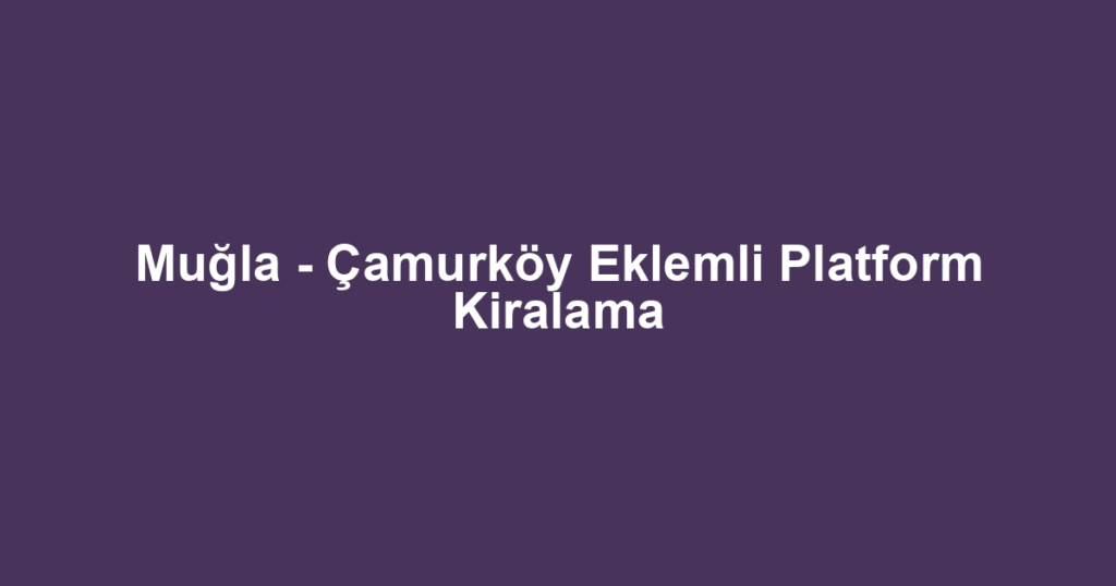 Muğla - Çamurköy Eklemli Platform Kiralama