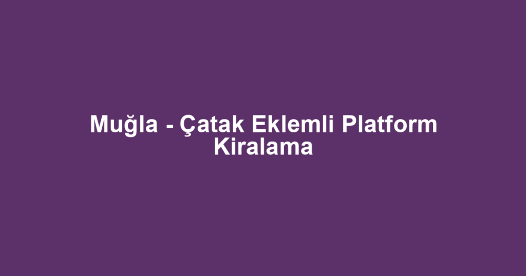 Muğla - Çatak Eklemli Platform Kiralama