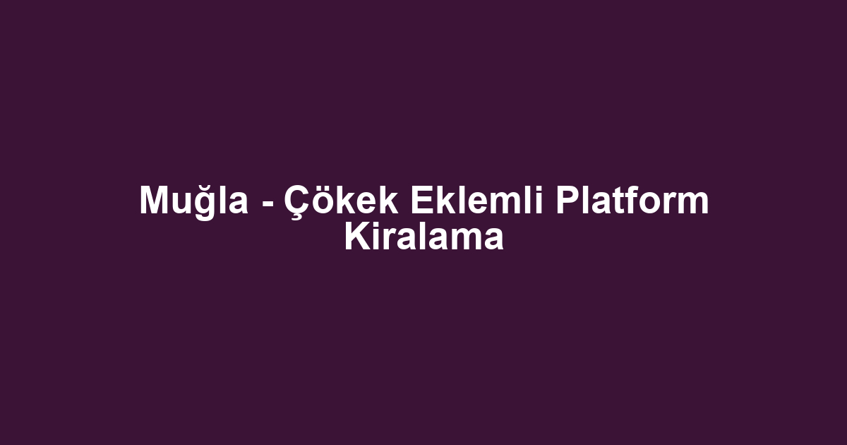 Muğla - Çökek Eklemli Platform Kiralama