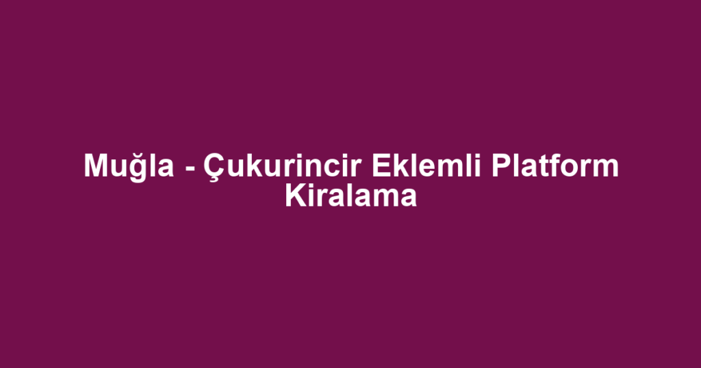 Muğla - Çukurincir Eklemli Platform Kiralama