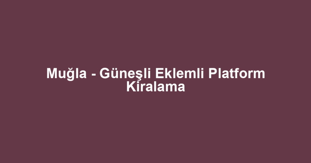 Muğla - Güneşli Eklemli Platform Kiralama