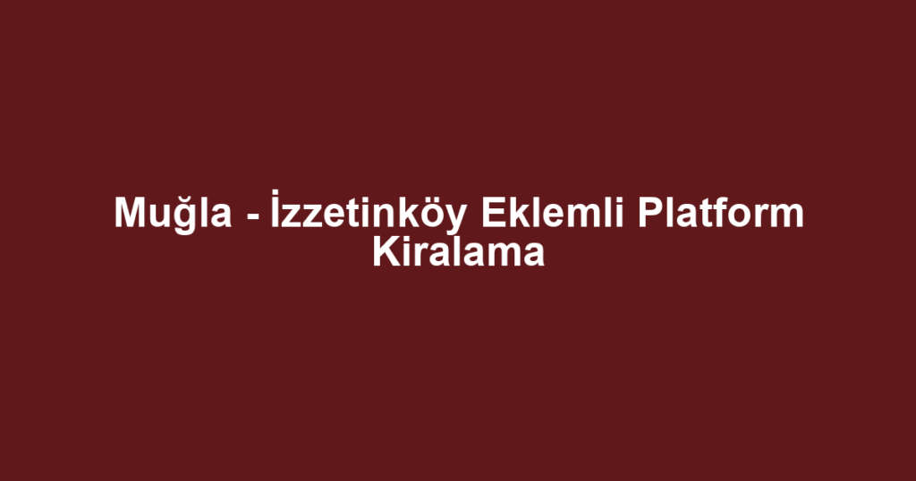 Muğla - İzzetinköy Eklemli Platform Kiralama