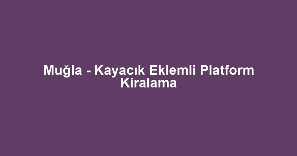 Muğla - Kayacık Eklemli Platform Kiralama