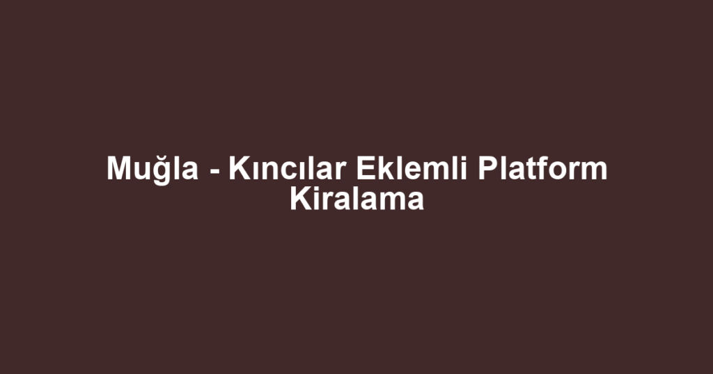 Muğla - Kıncılar Eklemli Platform Kiralama