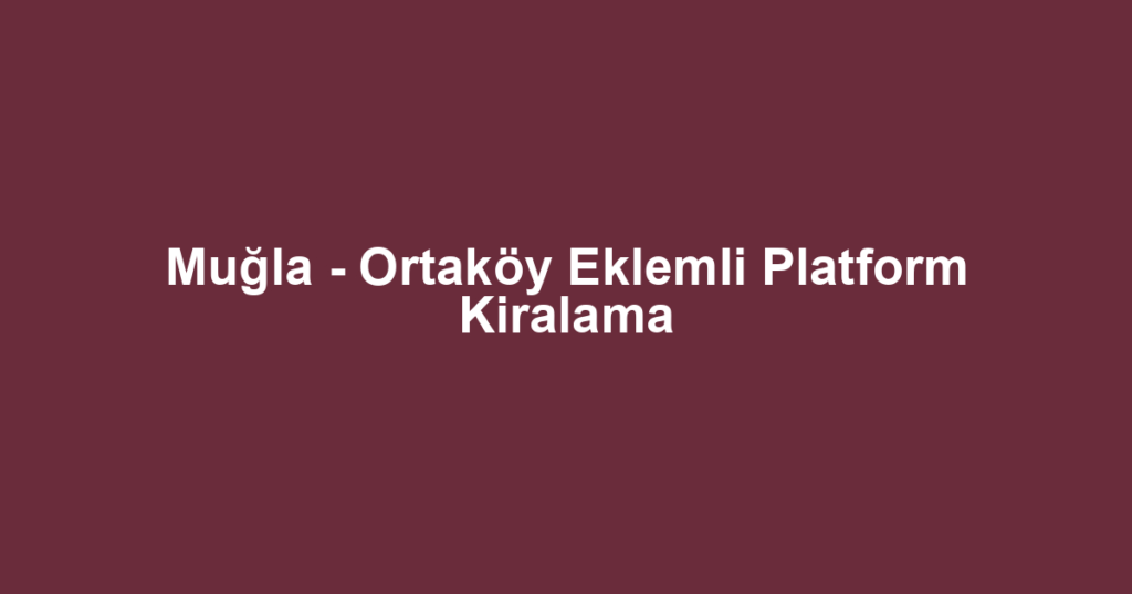 Muğla - Ortaköy Eklemli Platform Kiralama
