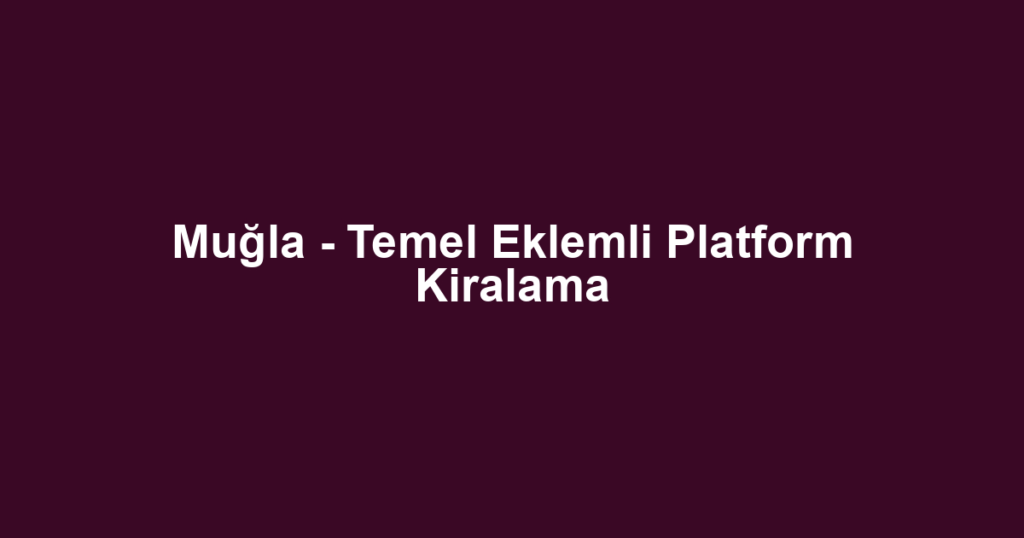 Muğla - Temel Eklemli Platform Kiralama
