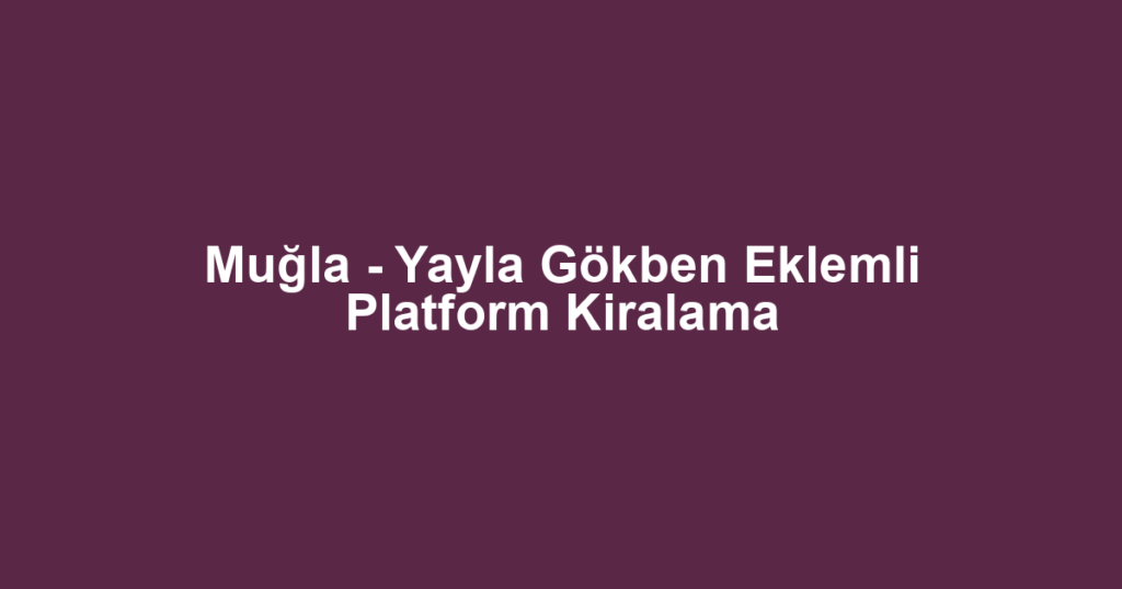 Muğla - Yayla Gökben Eklemli Platform Kiralama