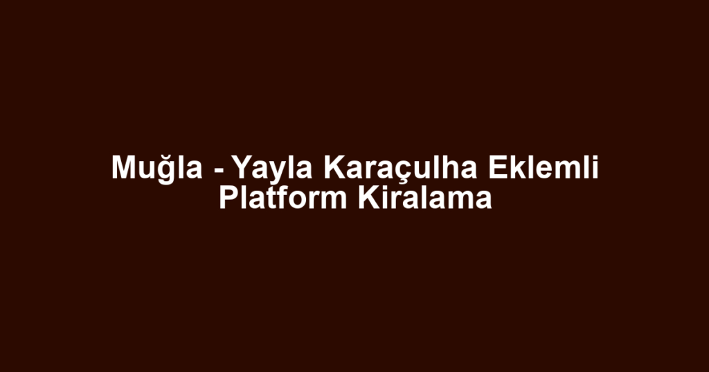 Muğla - Yayla Karaçulha Eklemli Platform Kiralama