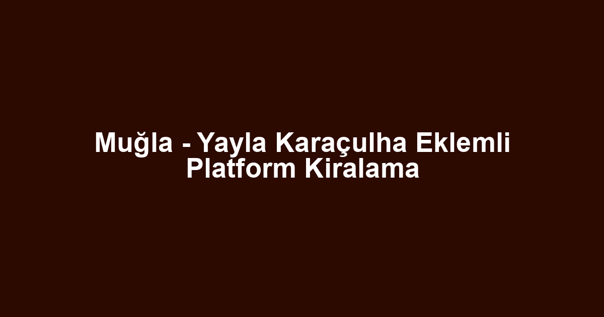 Muğla - Yayla Karaçulha Eklemli Platform Kiralama