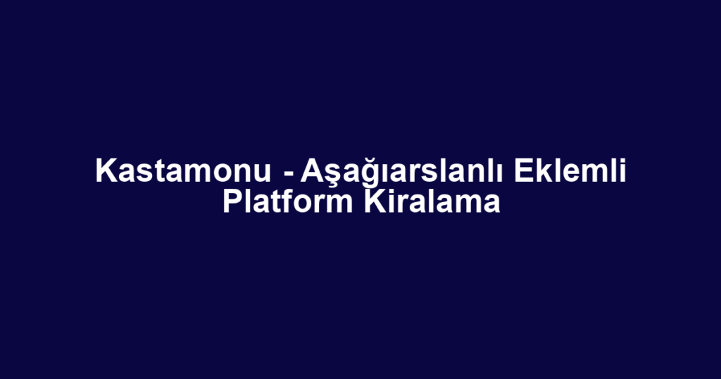 Kastamonu - Aşağıarslanlı Eklemli Platform Kiralama