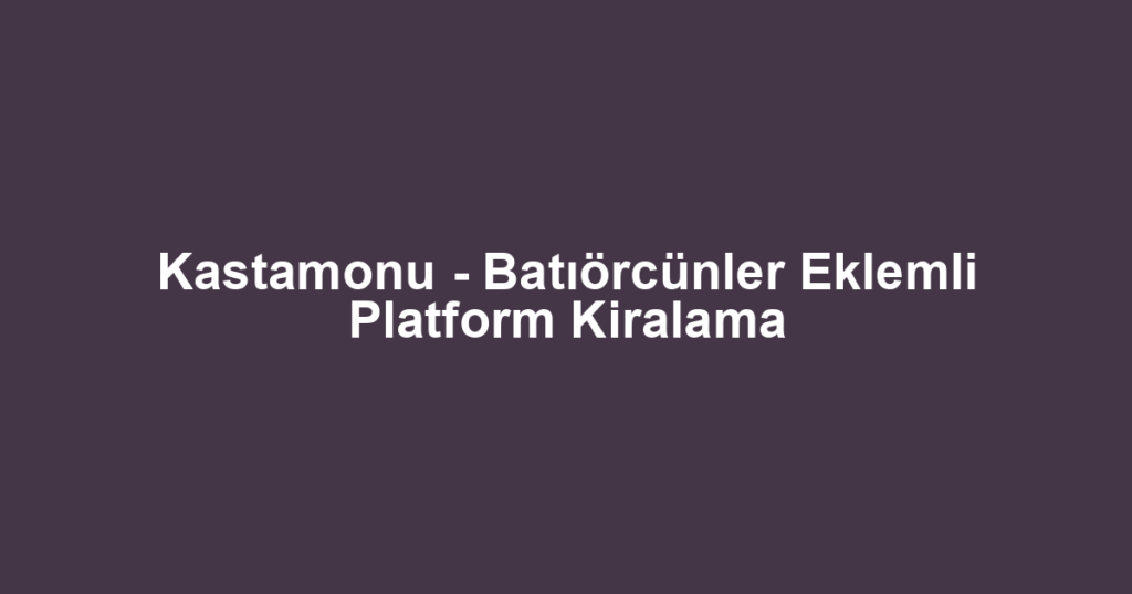 Kastamonu - Batıörcünler Eklemli Platform Kiralama