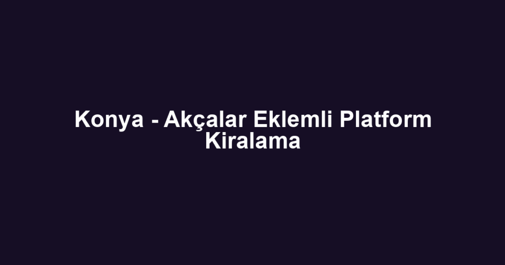 Konya - Akçalar Eklemli Platform Kiralama