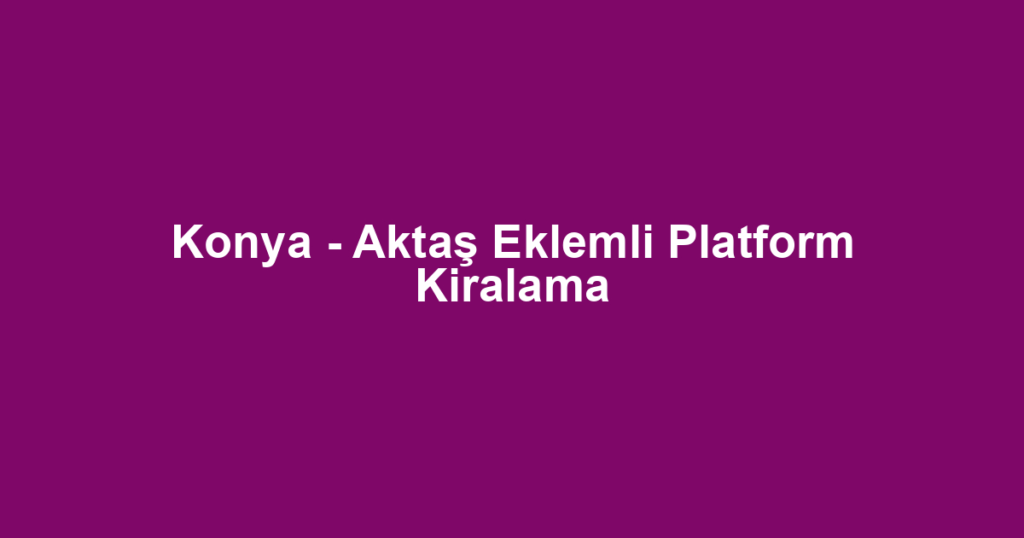 Konya - Aktaş Eklemli Platform Kiralama