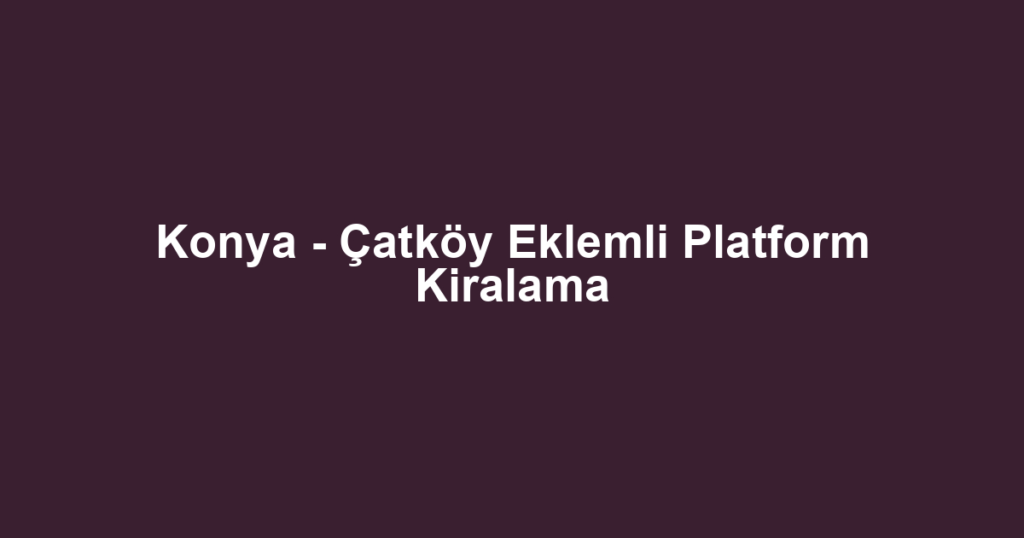 Konya - Çatköy Eklemli Platform Kiralama