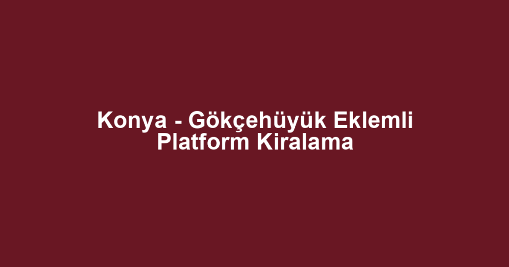 Konya - Gökçehüyük Eklemli Platform Kiralama