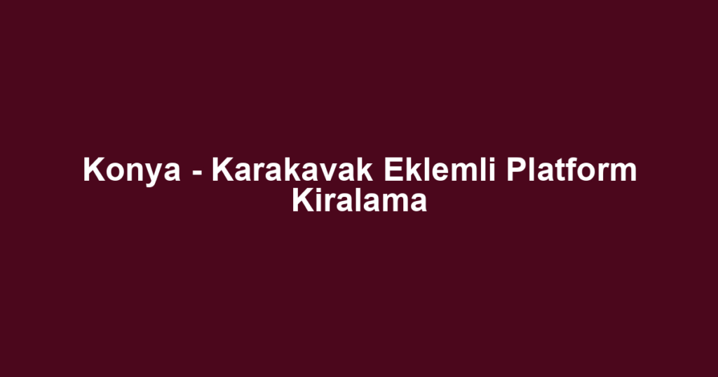 Konya - Karakavak Eklemli Platform Kiralama
