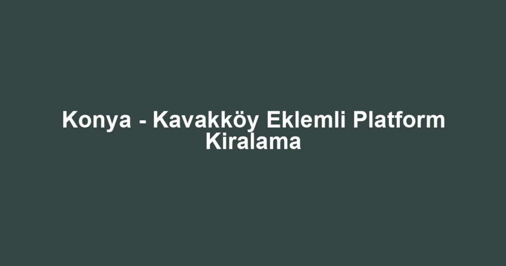 Konya - Kavakköy Eklemli Platform Kiralama