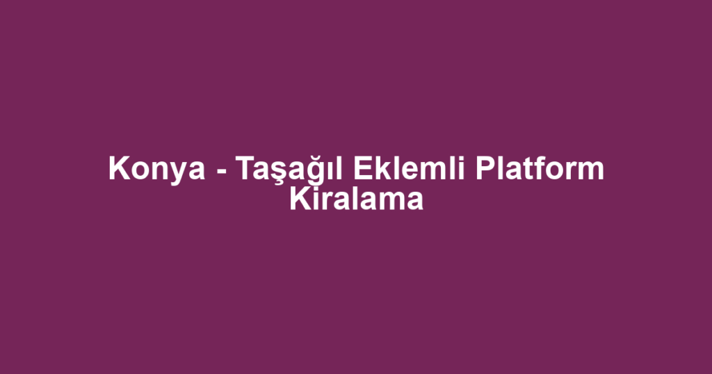 Konya - Taşağıl Eklemli Platform Kiralama