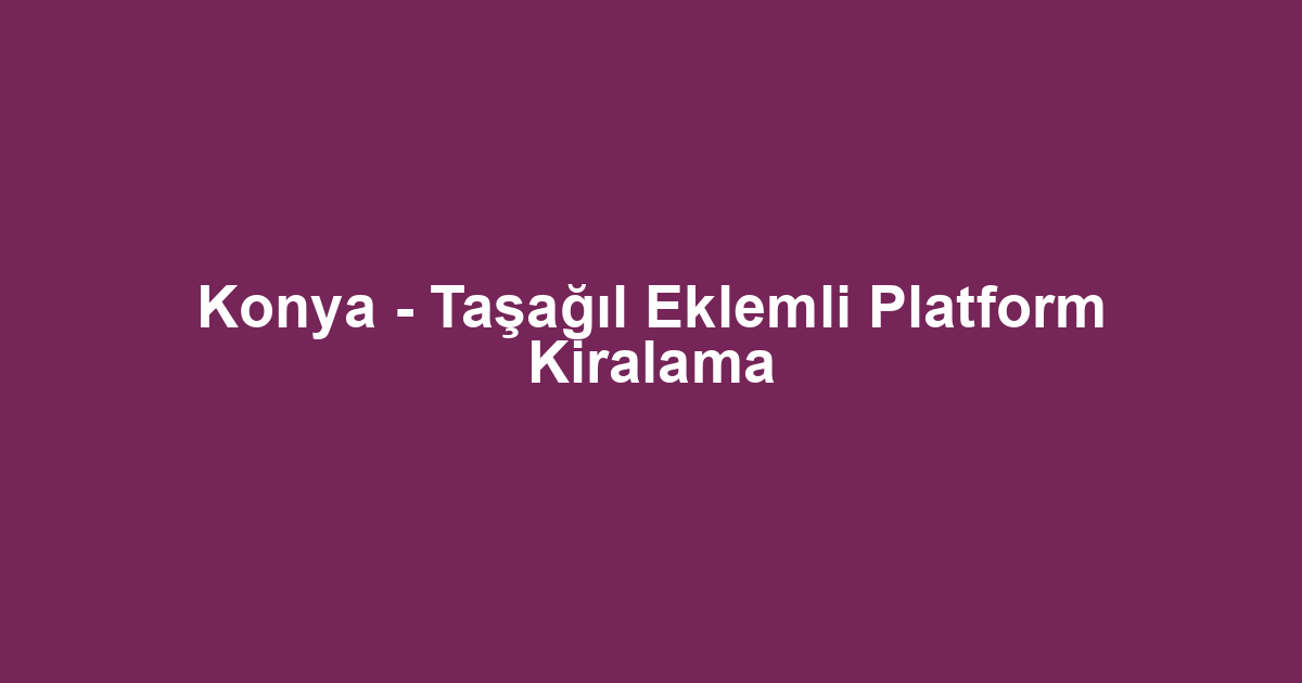 Konya - Taşağıl Eklemli Platform Kiralama