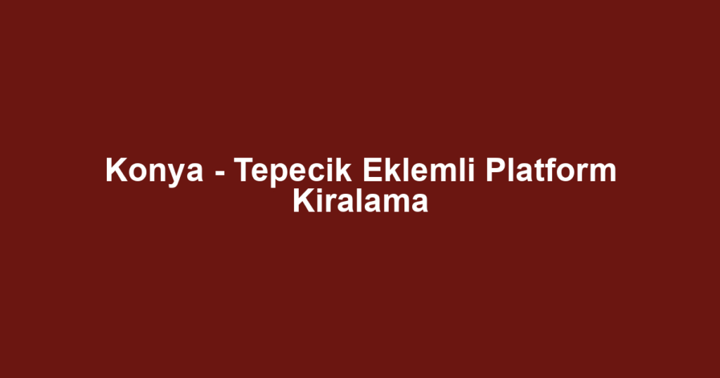 Konya - Tepecik Eklemli Platform Kiralama