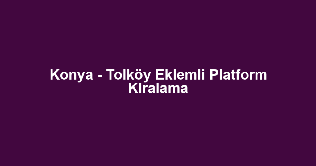 Konya - Tolköy Eklemli Platform Kiralama