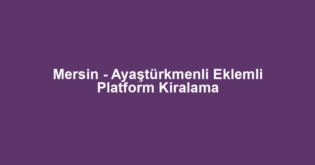 Mersin - Ayaştürkmenli Eklemli Platform Kiralama