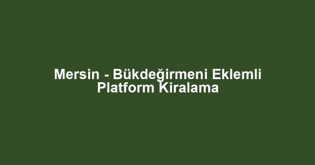 Mersin - Bükdeğirmeni Eklemli Platform Kiralama
