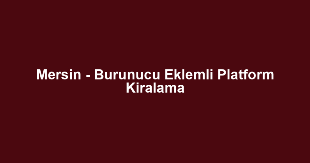 Mersin - Burunucu Eklemli Platform Kiralama