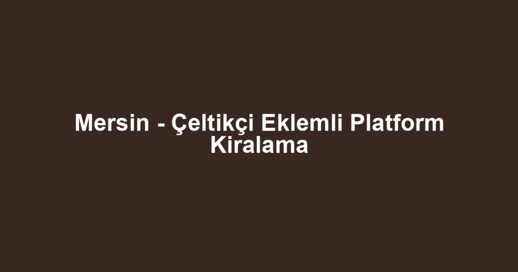 Mersin - Çeltikçi Eklemli Platform Kiralama