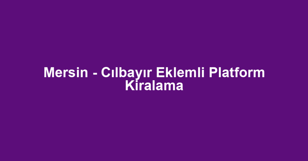 Mersin - Cılbayır Eklemli Platform Kiralama