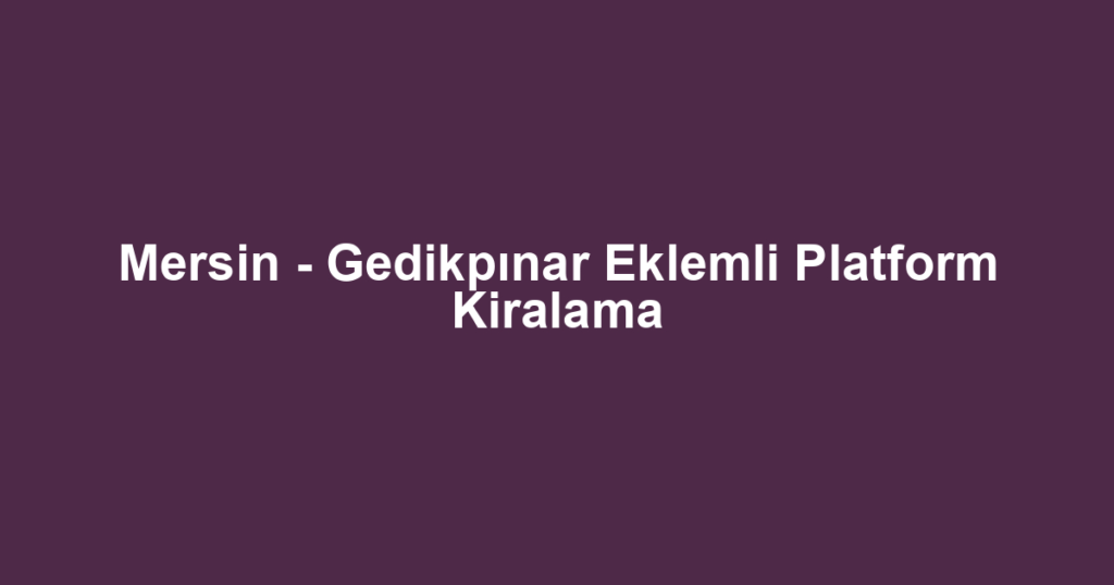 Mersin - Gedikpınar Eklemli Platform Kiralama