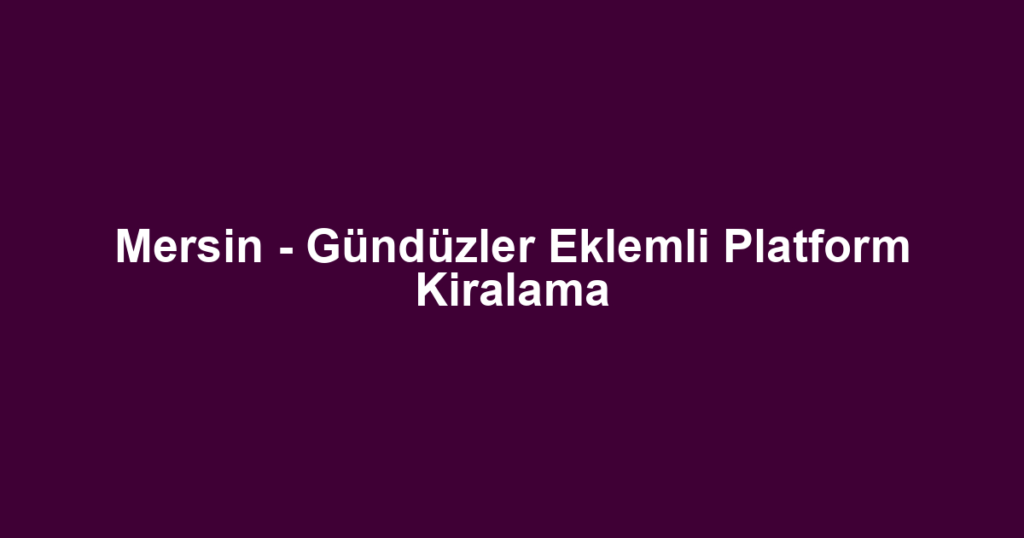 Mersin - Gündüzler Eklemli Platform Kiralama