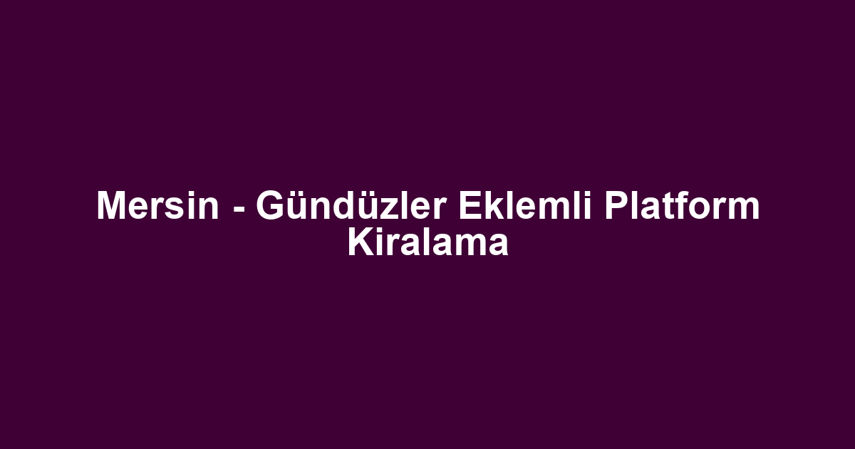 Mersin - Gündüzler Eklemli Platform Kiralama